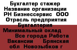 Бухгалтер-стажер › Название организации ­ РН-Бизнессервис, ООО › Отрасль предприятия ­ Бухгалтерия › Минимальный оклад ­ 13 000 - Все города Работа » Вакансии   . Брянская обл.,Новозыбков г.